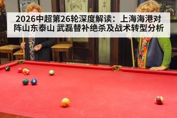 2026中超第26轮深度解读：上海海港对阵山东泰山 武磊替补绝杀及战术转型分析