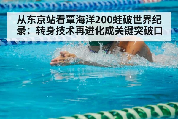 从东京站看覃海洋200蛙破世界纪录:转身技术再进化成关键突破口