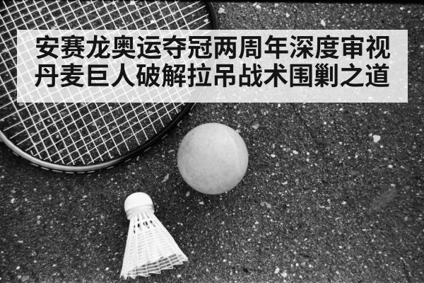 安赛龙奥运夺冠两周年深度审视 丹麦巨人破解拉吊战术围剿之道