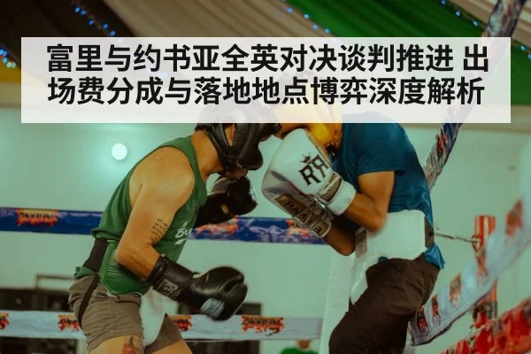 富里与约书亚全英对决谈判推进 出场费分成与落地地点博弈深度解析