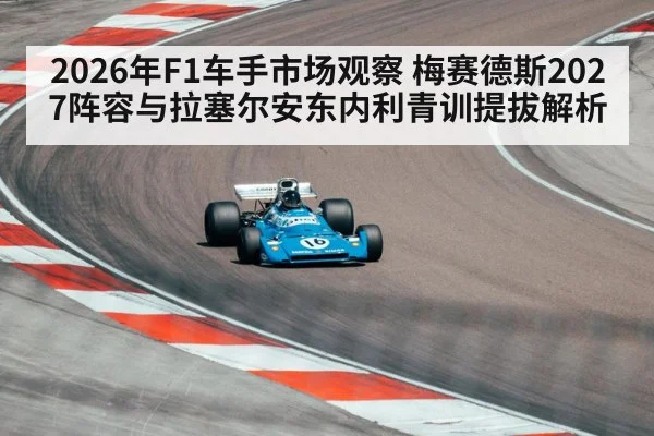2026年F1车手市场观察 梅赛德斯2027阵容与拉塞尔安东内利青训提拔解析