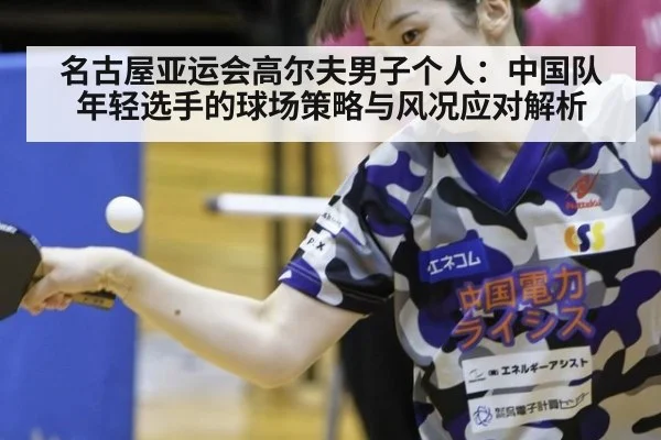 名古屋亚运会高尔夫男子个人：中国队年轻选手的球场策略与风况应对解析