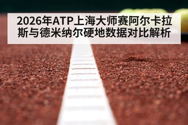 2026年ATP上海大师赛阿尔卡拉斯与德米纳尔硬地数据对比解析