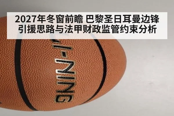 2027年冬窗前瞻 巴黎圣日耳曼边锋引援思路与法甲财政监管约束分析
