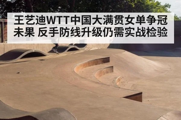 王艺迪WTT中国大满贯女单争冠未果 反手防线升级仍需实战检验