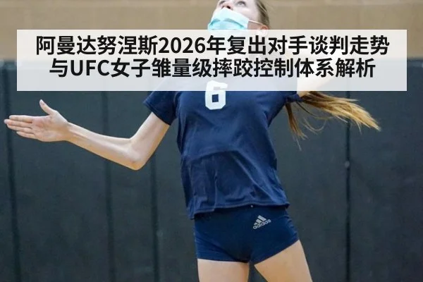阿曼达努涅斯2026年复出对手谈判走势与UFC女子雏量级摔跤控制体系解析