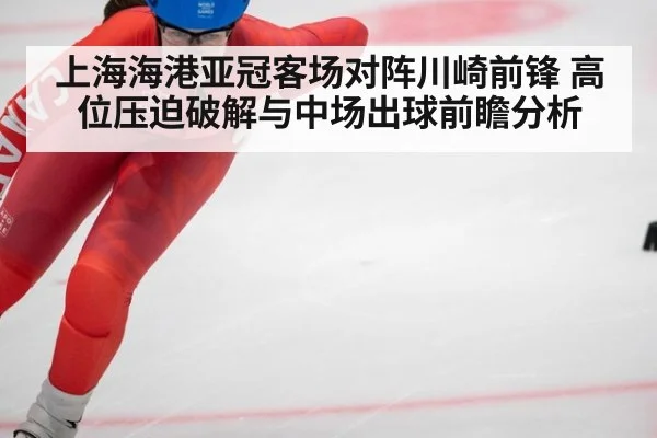 上海海港亚冠客场对阵川崎前锋 高位压迫破解与中场出球前瞻分析